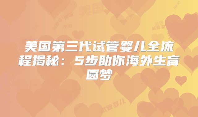 美国第三代试管婴儿全流程揭秘：5步助你海外生育圆梦