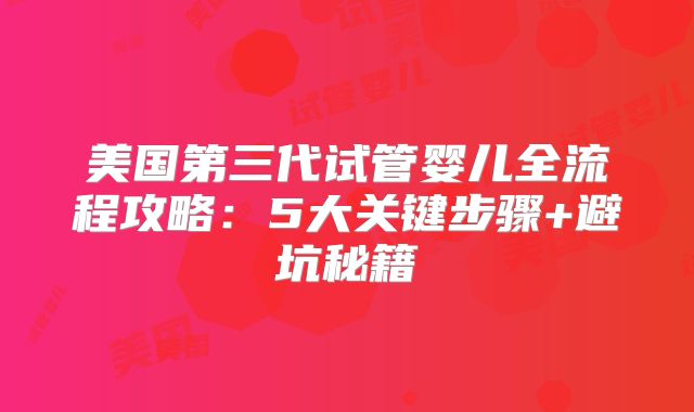美国第三代试管婴儿全流程攻略：5大关键步骤+避坑秘籍