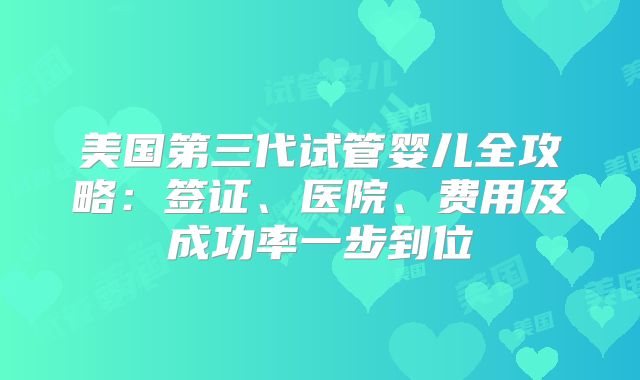 美国第三代试管婴儿全攻略：签证、医院、费用及成功率一步到位