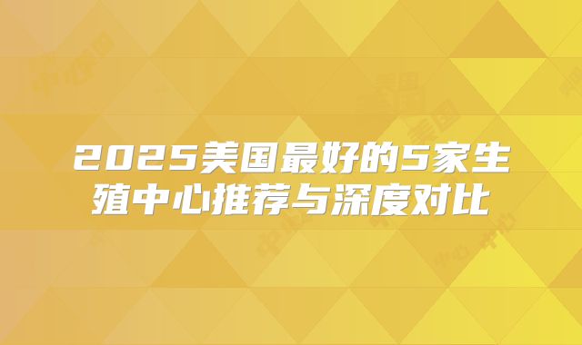 2025美国最好的5家生殖中心推荐与深度对比