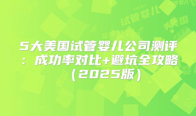 5大美国试管婴儿公司测评:成功率对比+避坑全攻略(2025版)