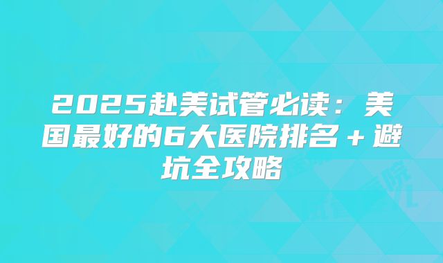 2025赴美试管必读：美国最好的6大医院排名＋避坑全攻略