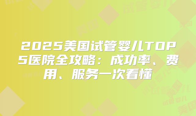 2025美国试管婴儿TOP5医院全攻略：成功率、费用、服务一次看懂