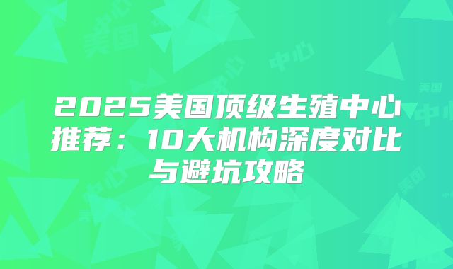 2025美国顶级生殖中心推荐：10大机构深度对比与避坑攻略