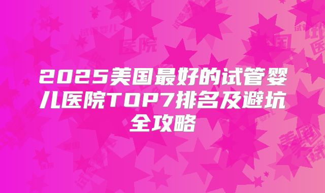 2025美国最好的试管婴儿医院TOP7排名及避坑全攻略