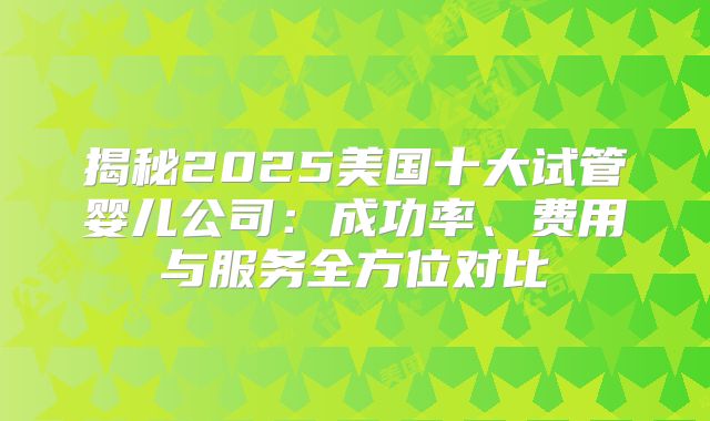 揭秘2025美国十大试管婴儿公司：成功率、费用与服务全方位对比