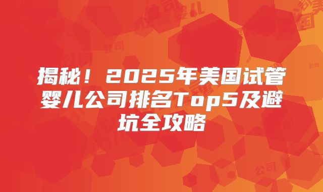 揭秘！2025年美国试管婴儿公司排名Top5及避坑全攻略