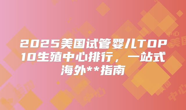 2025美国试管婴儿TOP10生殖中心排行,一站式海外**指南