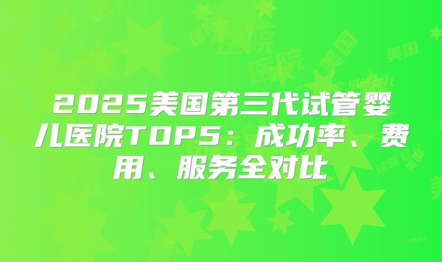 2025美国第三代试管婴儿医院TOP5:成功率、费用、服务全对比