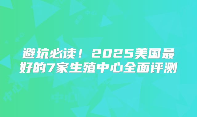 避坑必读!2025美国最好的7家生殖中心全面评测