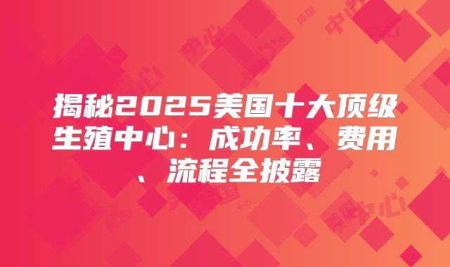 揭秘2025美国十大顶级生殖中心:成功率、费用、流程全披露