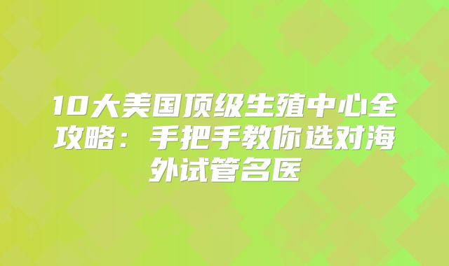 10大美国顶级生殖中心全攻略：手把手教你选对海外试管名医