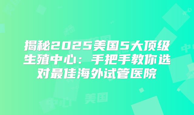 揭秘2025美国5大顶级生殖中心:手把手教你选对最佳海外试管医院