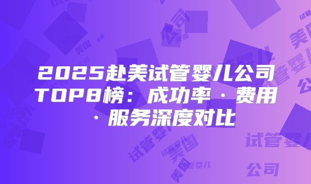 2025赴美试管婴儿公司TOP8榜：成功率·费用·服务深度对比