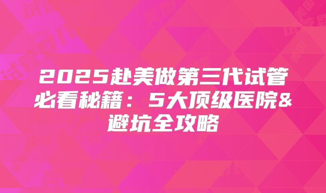2025赴美做第三代试管必看秘籍：5大顶级医院&避坑全攻略