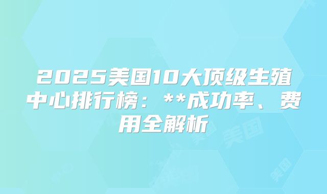 2025美国10大顶级生殖中心排行榜：**成功率、费用全解析