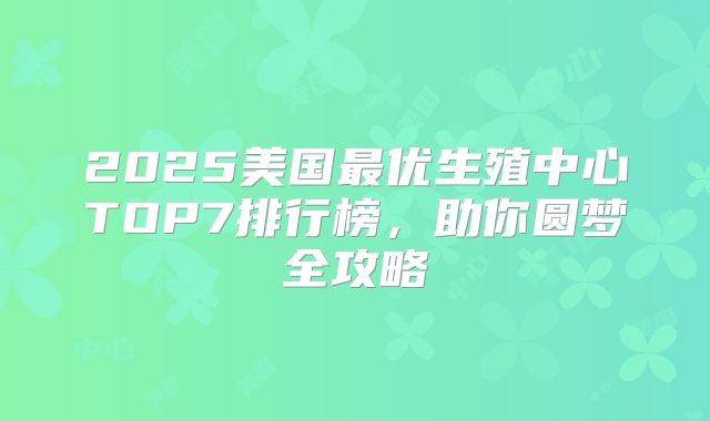 2025美国最优生殖中心TOP7排行榜,助你圆梦全攻略