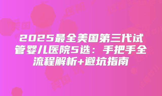 2025最全美国第三代试管婴儿医院5选:手把手全流程解析+避坑指南