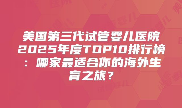 美国第三代试管婴儿医院2025年度TOP10排行榜：哪家最适合你的海外生育之旅？