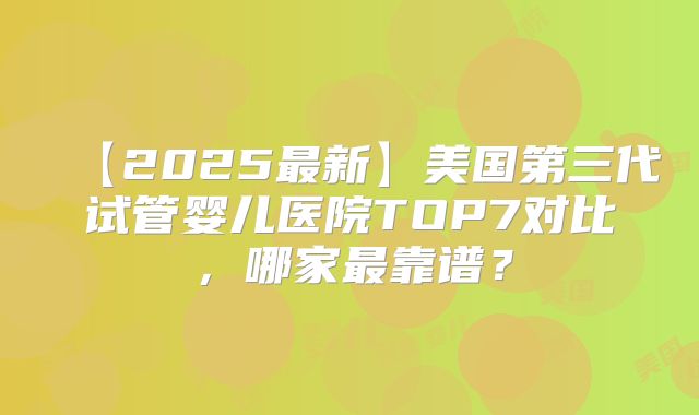 【2025最新】美国第三代试管婴儿医院TOP7对比,哪家最靠谱?