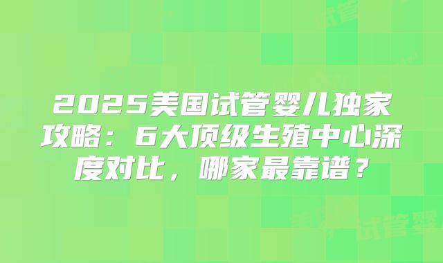 2025美国试管婴儿独家攻略:6大顶级生殖中心深度对比,哪家最靠谱?