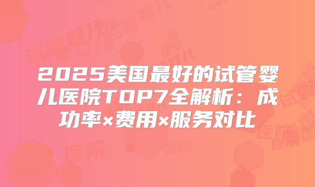 2025美国最好的试管婴儿医院TOP7全解析：成功率×费用×服务对比