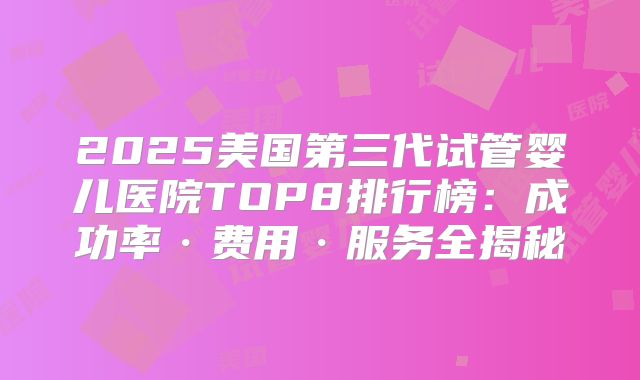 2025美国第三代试管婴儿医院TOP8排行榜：成功率·费用·服务全揭秘