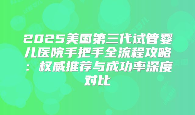 2025美国第三代试管婴儿医院手把手全流程攻略:权威推荐与成功率深度对比