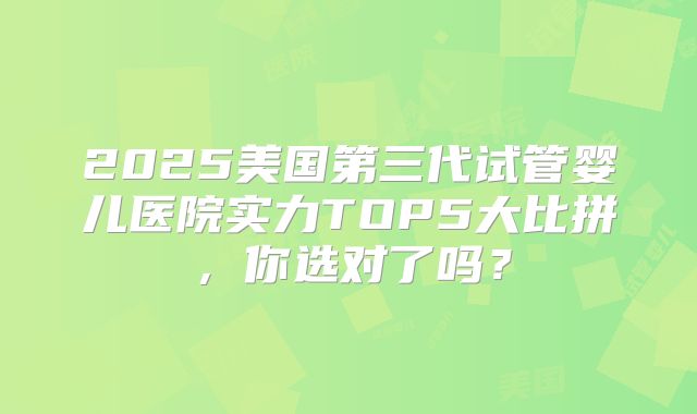 2025美国第三代试管婴儿医院实力TOP5大比拼，你选对了吗？