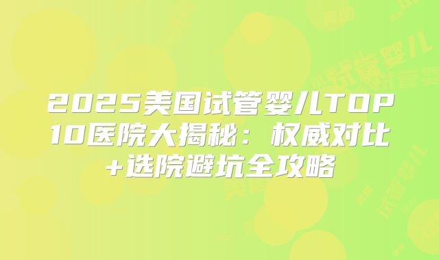 2025美国试管婴儿TOP10医院大揭秘：权威对比+选院避坑全攻略