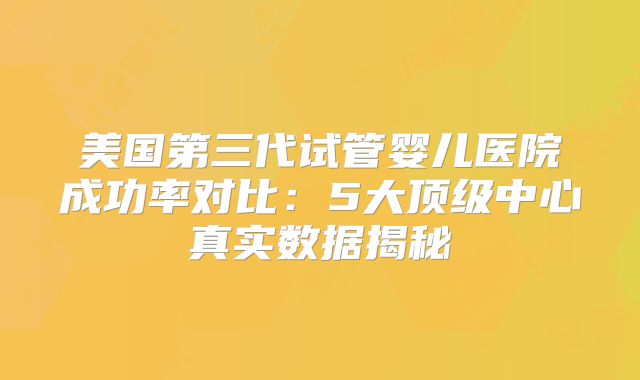 美国第三代试管婴儿医院成功率对比:5大顶级中心真实数据揭秘