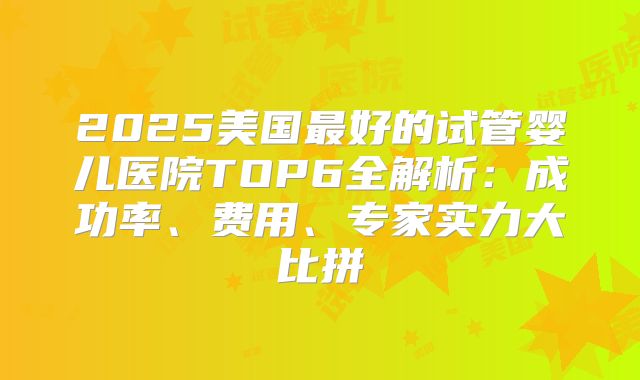 2025美国最好的试管婴儿医院TOP6全解析：成功率、费用、专家实力大比拼
