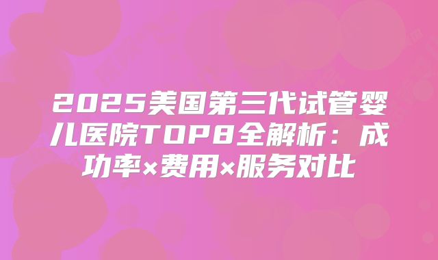 2025美国第三代试管婴儿医院TOP8全解析：成功率×费用×服务对比