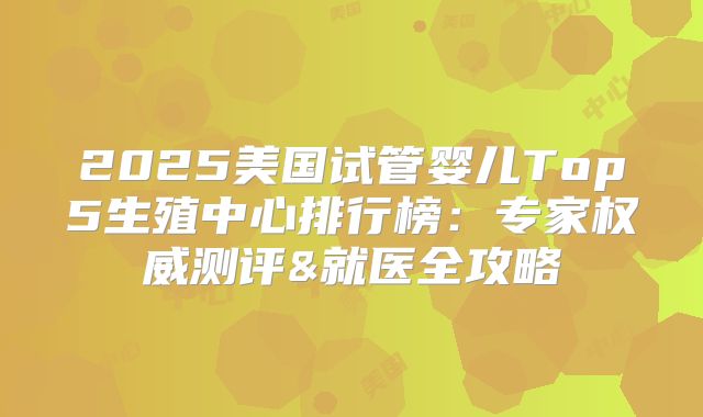 2025美国试管婴儿Top5生殖中心排行榜：专家权威测评&就医全攻略