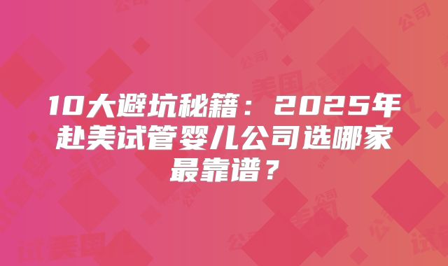 10大避坑秘籍:2025年赴美试管婴儿公司选哪家最靠谱?