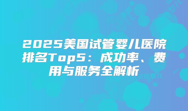 2025美国试管婴儿医院排名Top5:成功率、费用与服务全解析