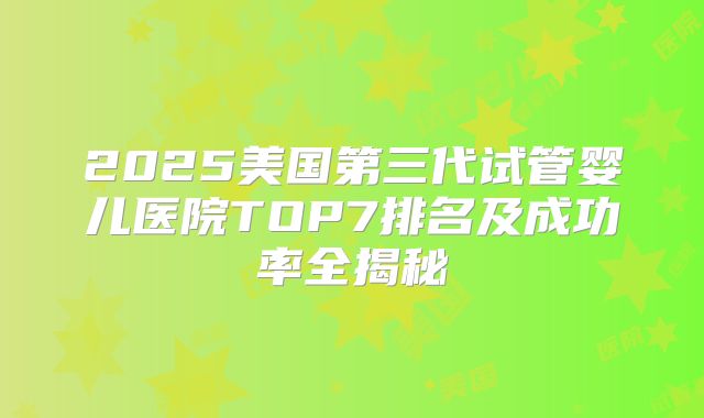 2025美国第三代试管婴儿医院TOP7排名及成功率全揭秘