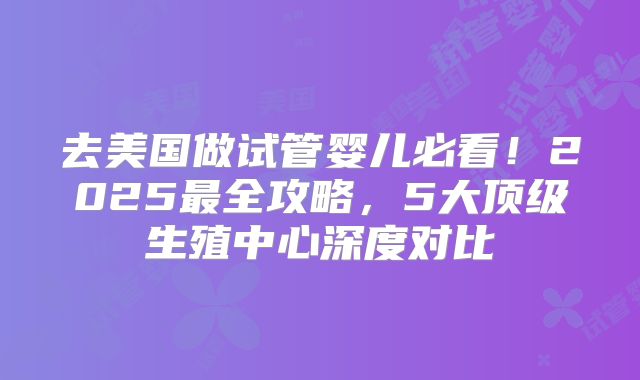 去美国做试管婴儿必看!2025最全攻略,5大顶级生殖中心深度对比