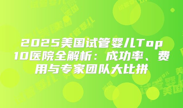 2025美国试管婴儿Top10医院全解析：成功率、费用与专家团队大比拼