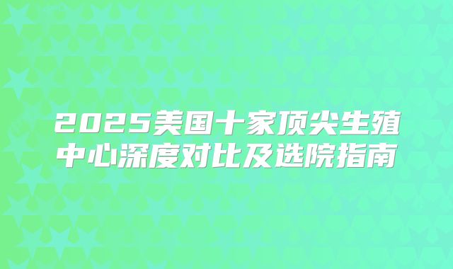 2025美国十家顶尖生殖中心深度对比及选院指南