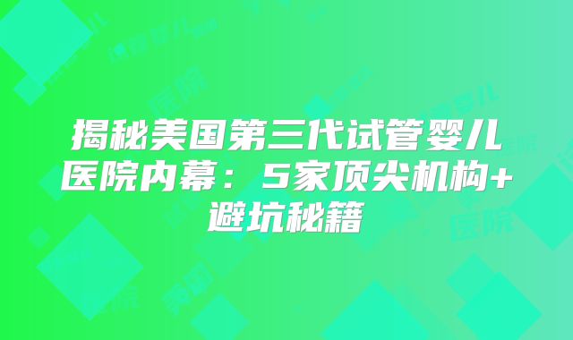 揭秘美国第三代试管婴儿医院内幕:5家顶尖机构+避坑秘籍