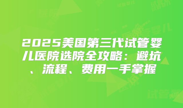 2025美国第三代试管婴儿医院选院全攻略:避坑、流程、费用一手掌握