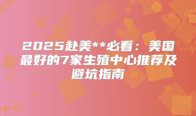 2025赴美**必看:美国最好的7家生殖中心推荐及避坑指南
