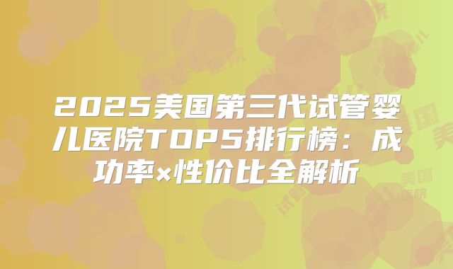 2025美国第三代试管婴儿医院TOP5排行榜：成功率×性价比全解析