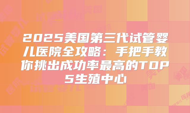 2025美国第三代试管婴儿医院全攻略:手把手教你挑出成功率最高的TOP5生殖中心