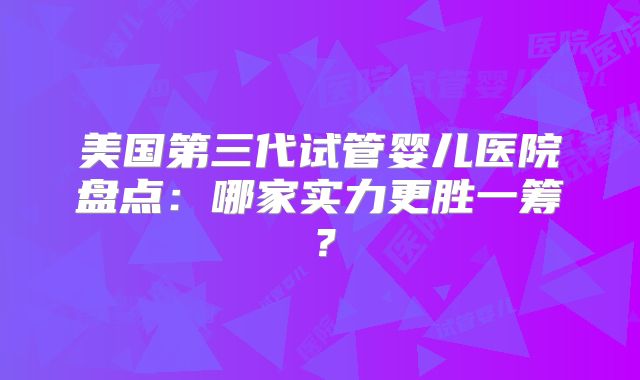 美国第三代试管婴儿医院盘点：哪家实力更胜一筹？