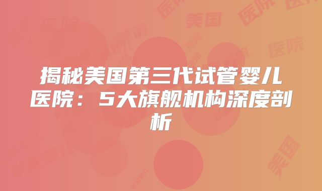 揭秘美国第三代试管婴儿医院：5大旗舰机构深度剖析