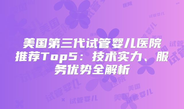 美国第三代试管婴儿医院推荐Top5:技术实力、服务优势全解析