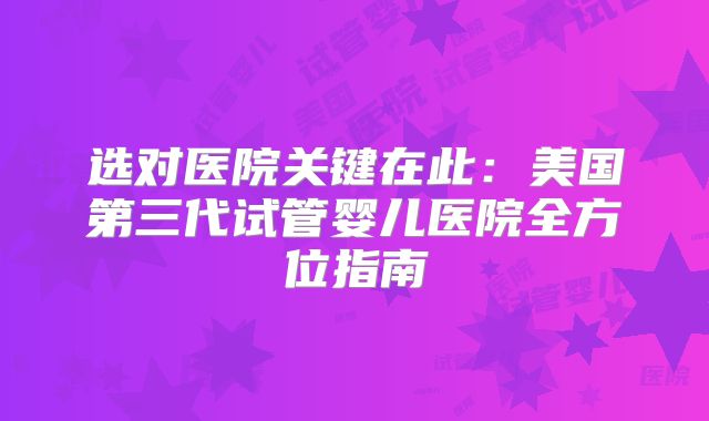 选对医院关键在此:美国第三代试管婴儿医院全方位指南