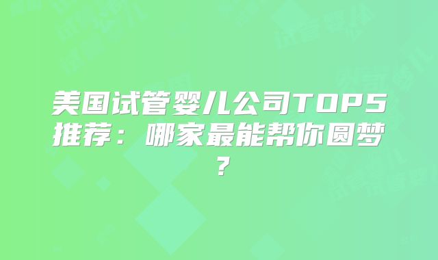 美国试管婴儿公司TOP5推荐:哪家最能帮你圆梦?